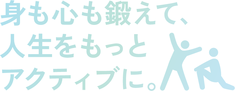 身も心も鍛えて、人生をもっとアクティブに。